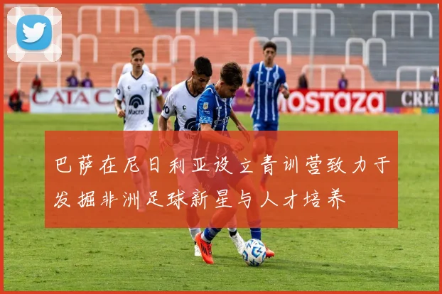 巴萨在尼日利亚设立青训营致力于发掘非洲足球新星与人才培养