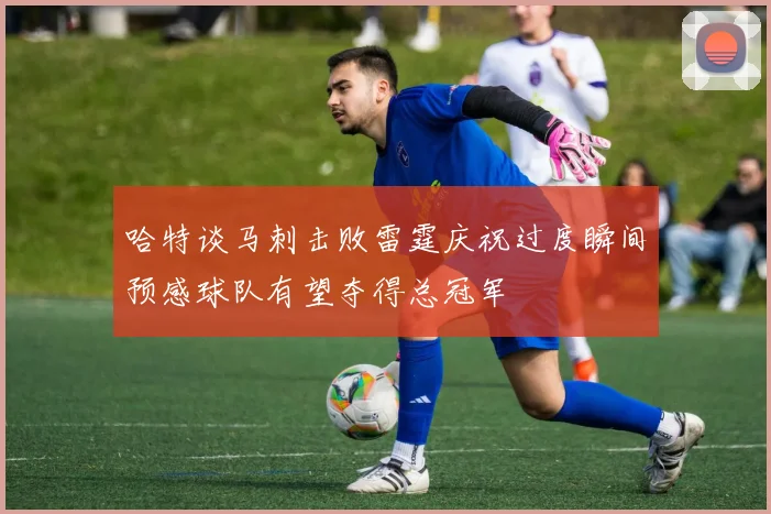 哈特谈马刺击败雷霆庆祝过度瞬间预感球队有望夺得总冠军
