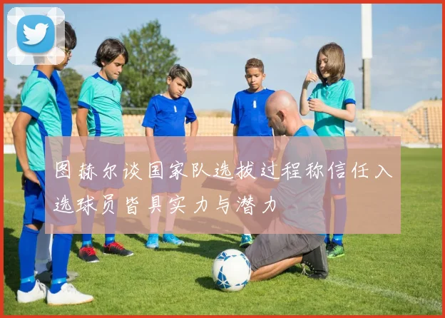 图赫尔谈国家队选拔过程称信任入选球员皆具实力与潜力