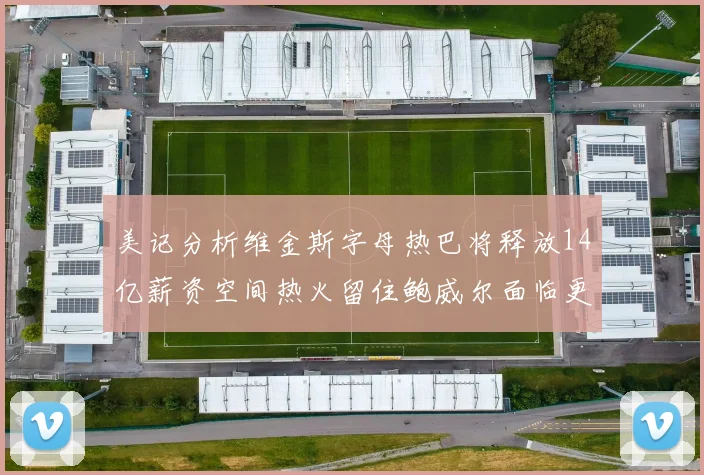 美记分析维金斯字母热巴将释放14亿薪资空间热火留住鲍威尔面临更大挑战