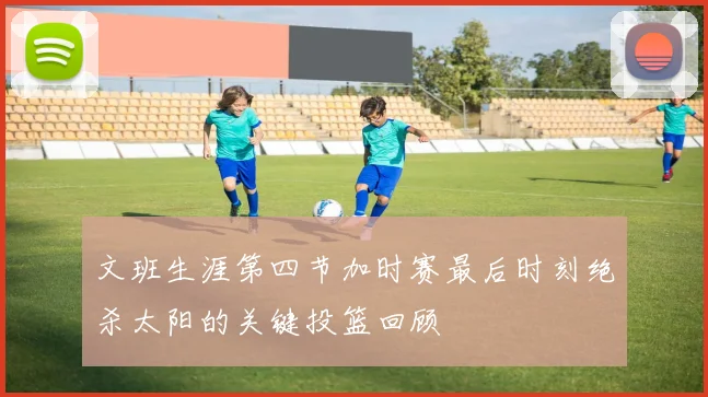 文班生涯第四节加时赛最后时刻绝杀太阳的关键投篮回顾