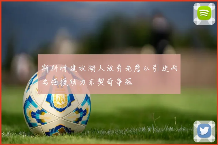 斯科特建议湖人放弃老詹以引进两名强援助力东契奇争冠