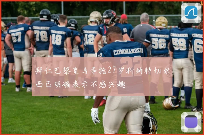 拜仁巴黎皇马争抢27岁科纳特切尔西已明确表示不感兴趣