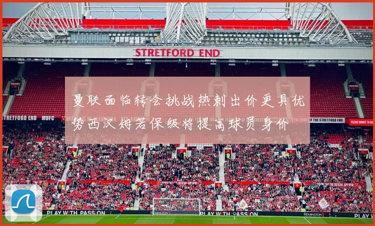 曼联面临转会挑战热刺出价更具优势西汉姆若保级将提高球员身价