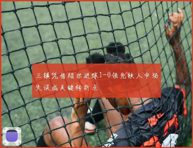 三镇凭借绍尔进球1-0领先铁人中场失误成关键转折点