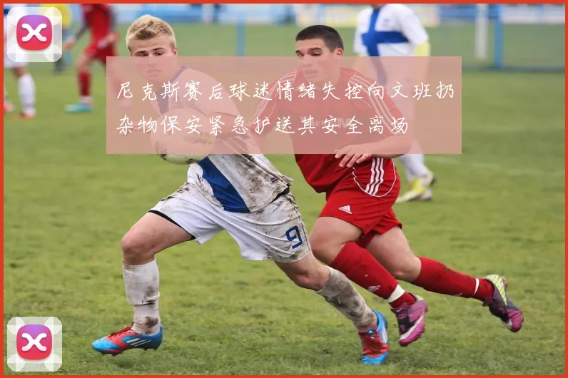 尼克斯赛后球迷情绪失控向文班扔杂物保安紧急护送其安全离场