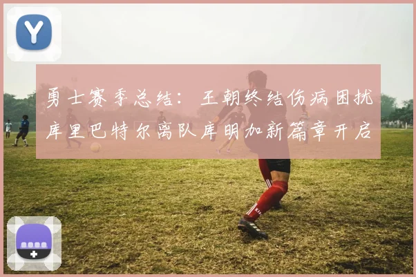 勇士赛季总结：王朝终结伤病困扰库里巴特尔离队库明加新篇章开启