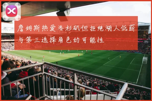 詹姆斯热爱洛杉矶但拒绝湖人低薪与第三选择角色的可能性
