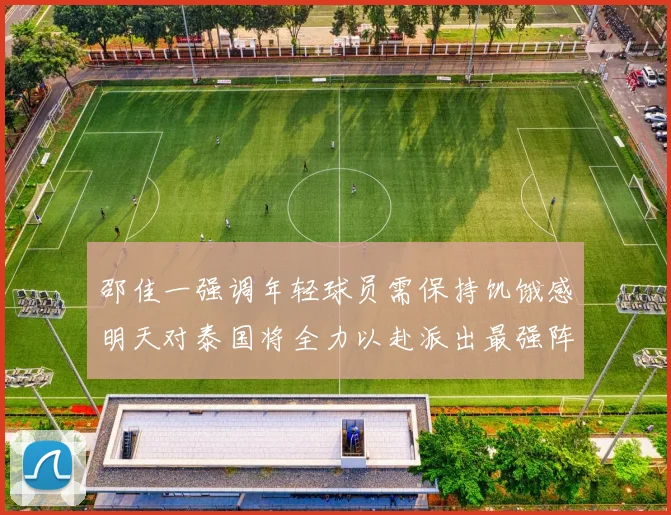 邵佳一强调年轻球员需保持饥饿感明天对泰国将全力以赴派出最强阵容