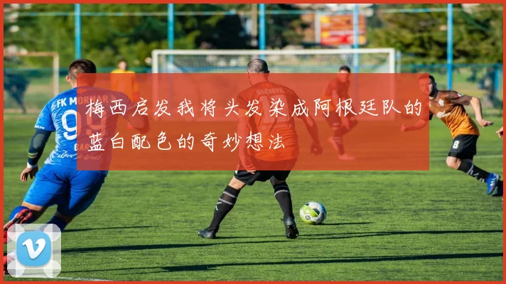 梅西启发我将头发染成阿根廷队的蓝白配色的奇妙想法