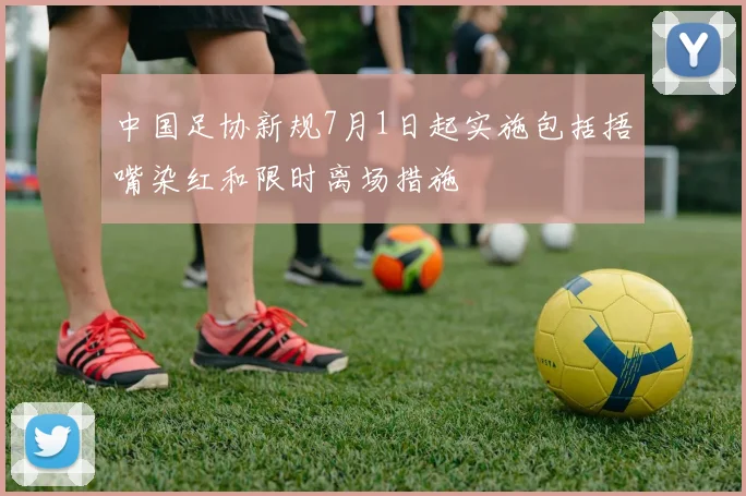 中国足协新规7月1日起实施包括捂嘴染红和限时离场措施