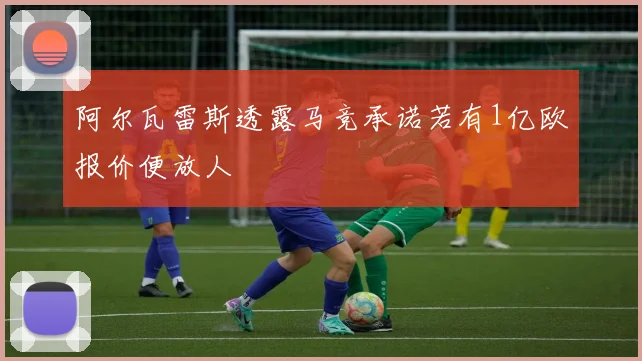阿尔瓦雷斯透露马竞承诺若有1亿欧报价便放人